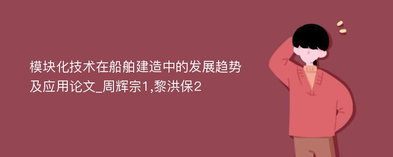 模块化技术在船舶建造中的发展趋势及应用论文_周辉宗1,黎洪保2