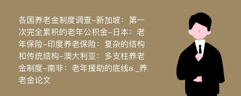 各国养老金制度调查-新加坡：第一次完全累积的老年公积金-日本：老年保险-印度养老保险：复杂的结构和传统结构-澳大利亚：多支柱养老金制度-南非：老年援助的底线a._养老金论文