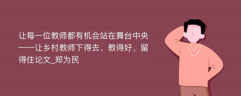 让每一位教师都有机会站在舞台中央——让乡村教师下得去、教得好、留得住论文_郑为民