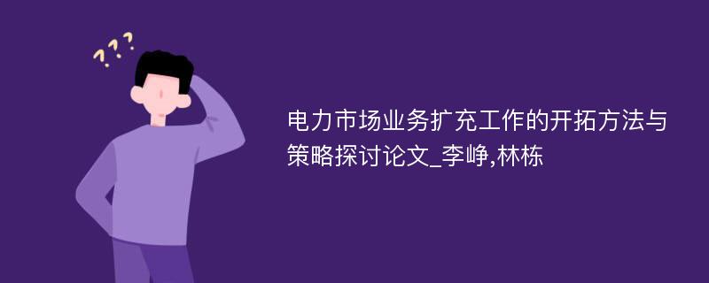 电力市场业务扩充工作的开拓方法与策略探讨论文_李峥,林栋