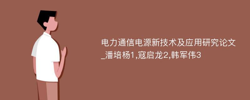 电力通信电源新技术及应用研究论文_潘培杨1,寇启龙2,韩军伟3