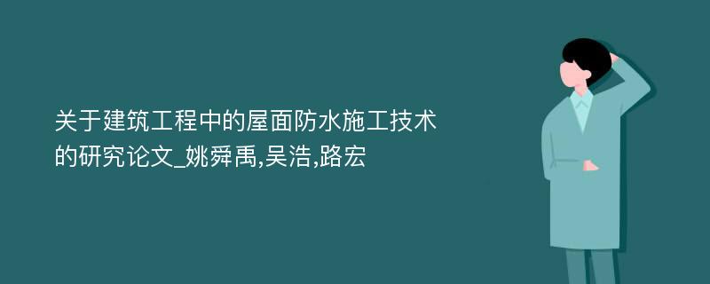 关于建筑工程中的屋面防水施工技术的研究论文_姚舜禹,吴浩,路宏