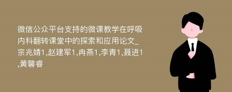 微信公众平台支持的微课教学在呼吸内科翻转课堂中的探索和应用论文_宗兆婧1,赵建军1,冉燕1,李青1,聂进1,黄馨睿