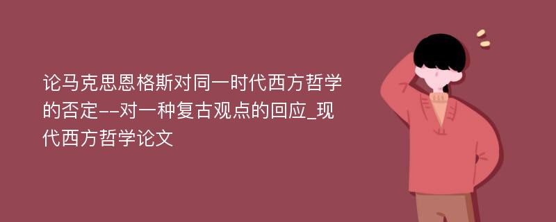 论马克思恩格斯对同一时代西方哲学的否定--对一种复古观点的回应_现代西方哲学论文