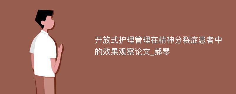 开放式护理管理在精神分裂症患者中的效果观察论文_郝琴