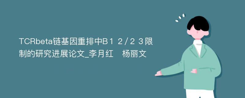 TCRbeta链基因重排中B１２/２３限制的研究进展论文_李月红　杨丽文