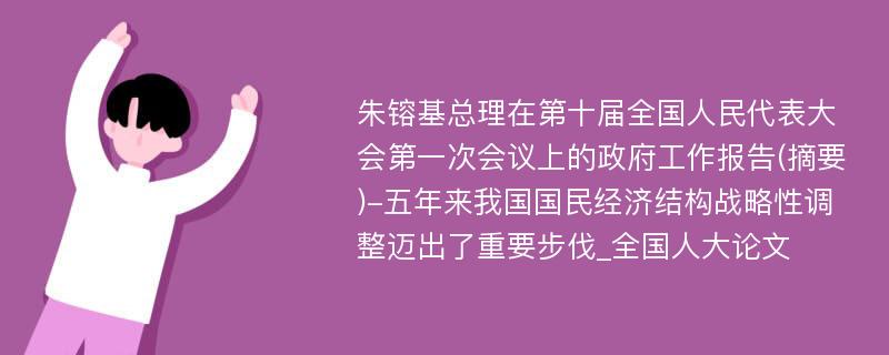 朱镕基总理在第十届全国人民代表大会第一次会议上的政府工作报告(摘要)-五年来我国国民经济结构战略性调整迈出了重要步伐_全国人大论文