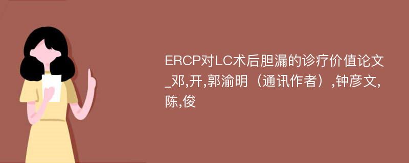 ERCP对LC术后胆漏的诊疗价值论文_邓,开,郭渝明（通讯作者）,钟彦文,陈,俊