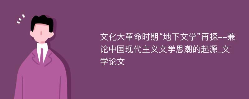 文化大革命时期“地下文学”再探--兼论中国现代主义文学思潮的起源_文学论文