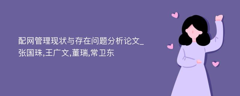 配网管理现状与存在问题分析论文_张国珠,王广文,董瑞,常卫东