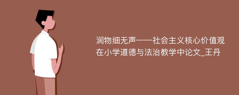 润物细无声——社会主义核心价值观在小学道德与法治教学中论文_王丹