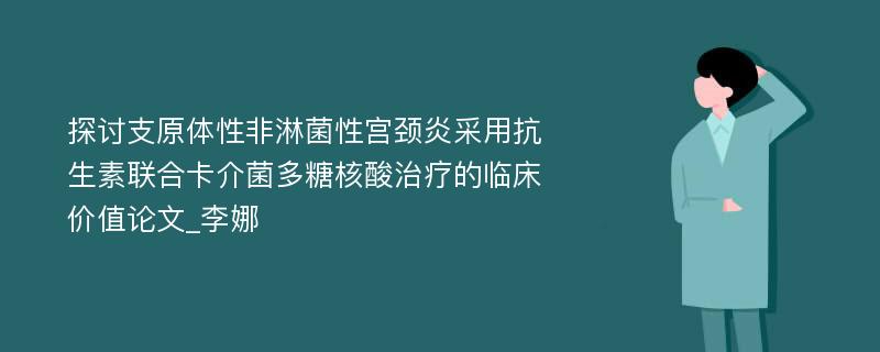 探讨支原体性非淋菌性宫颈炎采用抗生素联合卡介菌多糖核酸治疗的临床价值论文_李娜