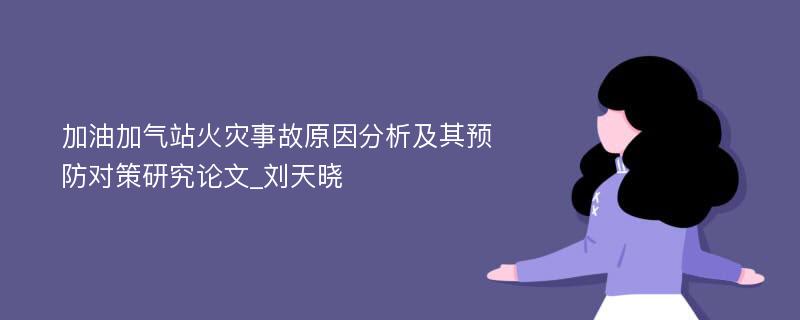 加油加气站火灾事故原因分析及其预防对策研究论文_刘天晓