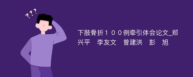 下肢骨折１００例牵引体会论文_郑兴平　李友文　曾建洪　彭　旭