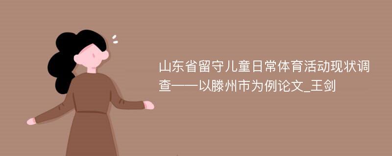 山东省留守儿童日常体育活动现状调查——以滕州市为例论文_王剑