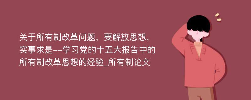 关于所有制改革问题，要解放思想，实事求是--学习党的十五大报告中的所有制改革思想的经验_所有制论文