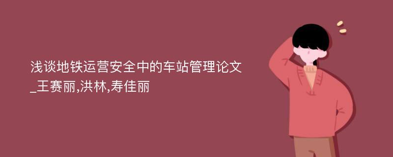 浅谈地铁运营安全中的车站管理论文_王赛丽,洪林,寿佳丽