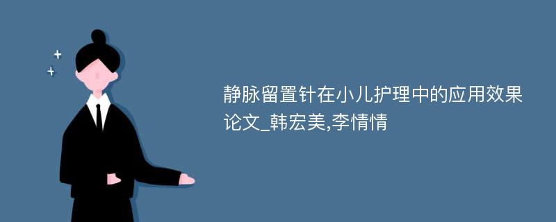 静脉留置针在小儿护理中的应用效果论文_韩宏美,李情情