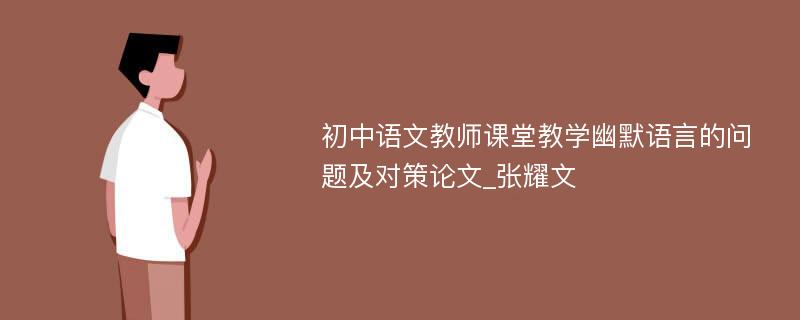 初中语文教师课堂教学幽默语言的问题及对策论文_张耀文