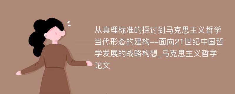 从真理标准的探讨到马克思主义哲学当代形态的建构--面向21世纪中国哲学发展的战略构想_马克思主义哲学论文