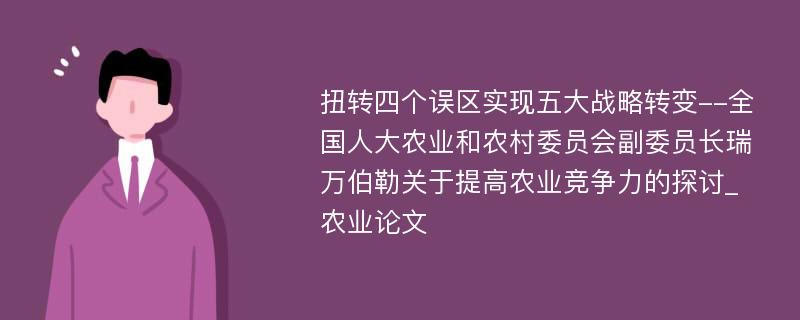 扭转四个误区实现五大战略转变--全国人大农业和农村委员会副委员长瑞万伯勒关于提高农业竞争力的探讨_农业论文