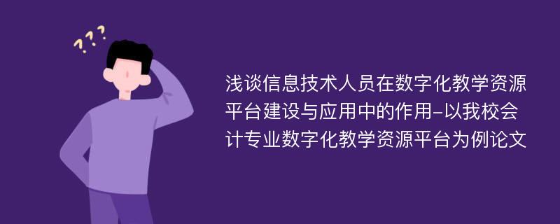 浅谈信息技术人员在数字化教学资源平台建设与应用中的作用-以我校会计专业数字化教学资源平台为例论文