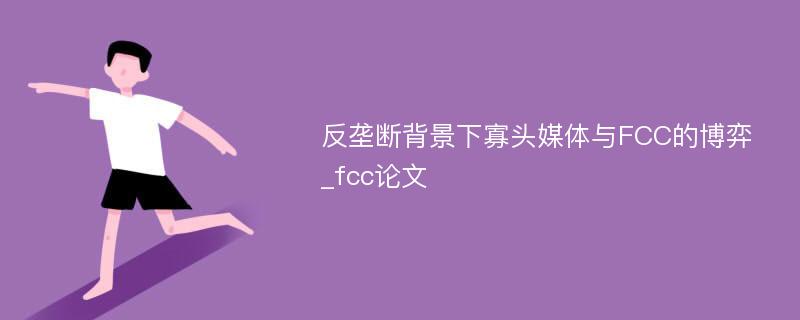 反垄断背景下寡头媒体与FCC的博弈_fcc论文