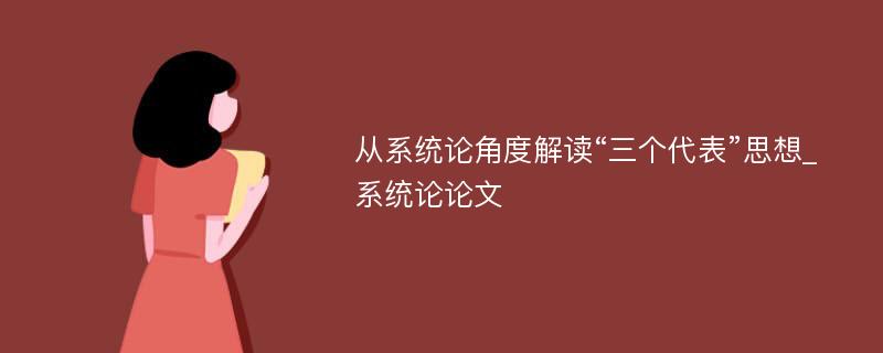 从系统论角度解读“三个代表”思想_系统论论文