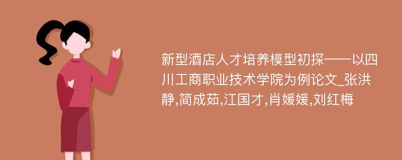 新型酒店人才培养模型初探——以四川工商职业技术学院为例论文_张洪静,简成茹,江国才,肖媛媛,刘红梅