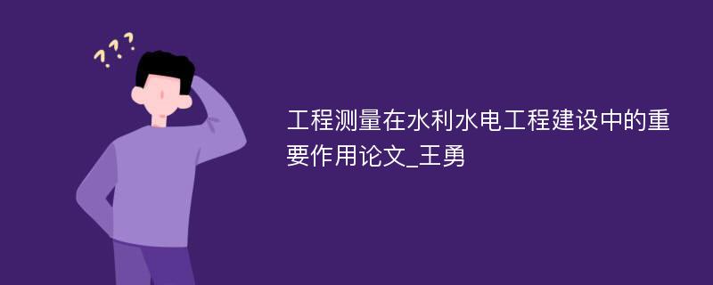 工程测量在水利水电工程建设中的重要作用论文_王勇