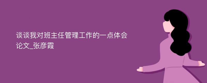 谈谈我对班主任管理工作的一点体会论文_张彦霞