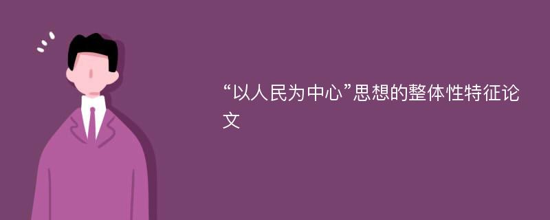 “以人民为中心”思想的整体性特征论文