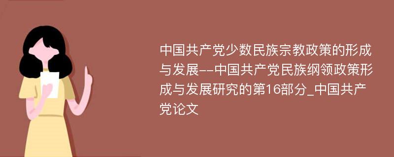 中国共产党少数民族宗教政策的形成与发展--中国共产党民族纲领政策形成与发展研究的第16部分_中国共产党论文