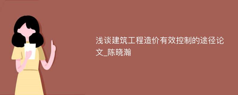 浅谈建筑工程造价有效控制的途径论文_陈晓瀚