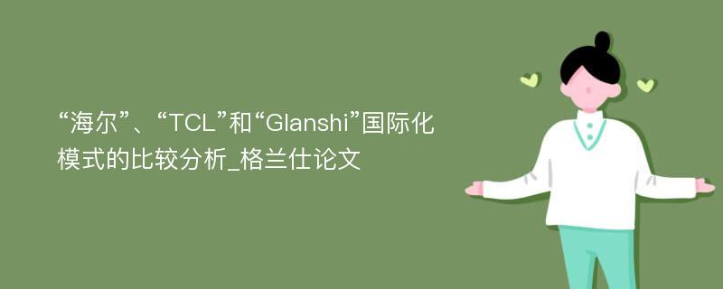 “海尔”、“TCL”和“Glanshi”国际化模式的比较分析_格兰仕论文