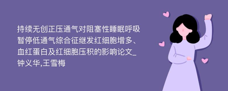 持续无创正压通气对阻塞性睡眠呼吸暂停低通气综合征继发红细胞增多、血红蛋白及红细胞压积的影响论文_钟义华,王雪梅