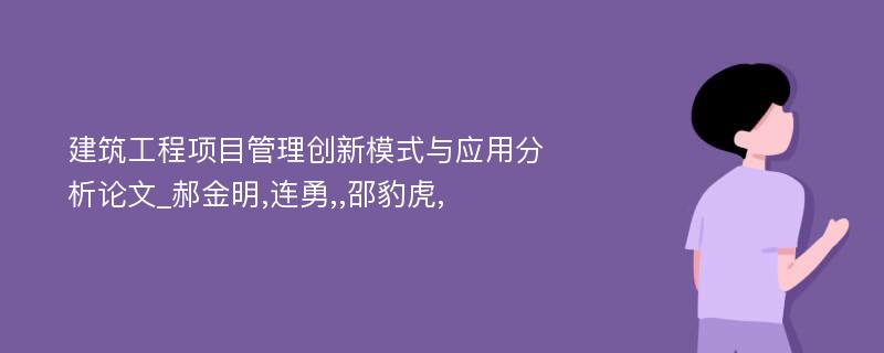 建筑工程项目管理创新模式与应用分析论文_郝金明,连勇,,邵豹虎,