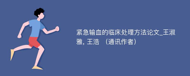 紧急输血的临床处理方法论文_王淑雅, 王浩 （通讯作者）