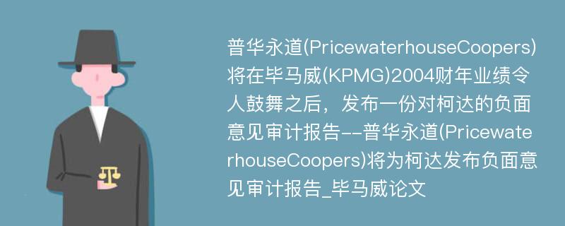 普华永道(PricewaterhouseCoopers)将在毕马威(KPMG)2004财年业绩令人鼓舞之后，发布一份对柯达的负面意见审计报告--普华永道(PricewaterhouseCoopers)将为柯达发布负面意见审计报告_毕马威论文