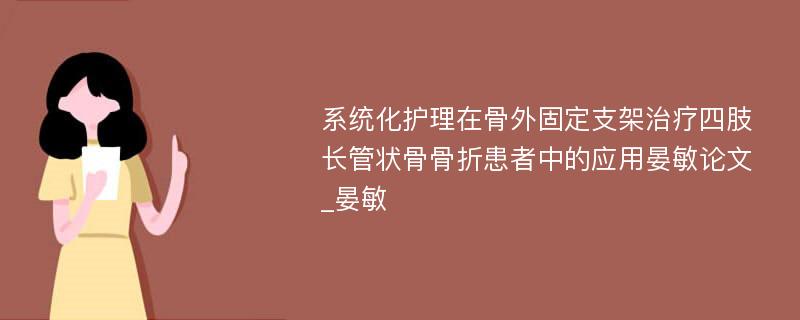 系统化护理在骨外固定支架治疗四肢长管状骨骨折患者中的应用晏敏论文_晏敏