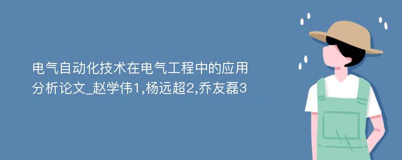 电气自动化技术在电气工程中的应用分析论文_赵学伟1,杨远超2,乔友磊3