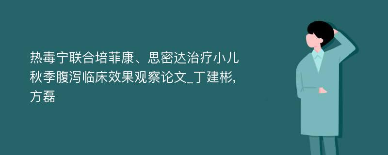 热毒宁联合培菲康、思密达治疗小儿秋季腹泻临床效果观察论文_丁建彬,方磊