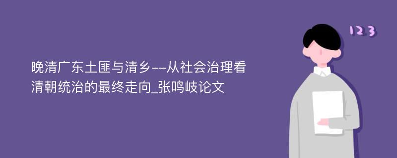 晚清广东土匪与清乡--从社会治理看清朝统治的最终走向_张鸣岐论文