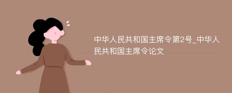 中华人民共和国主席令第2号_中华人民共和国主席令论文