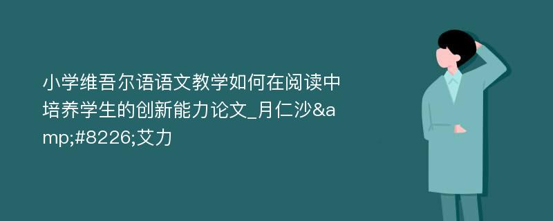 小学维吾尔语语文教学如何在阅读中培养学生的创新能力论文_月仁沙&#8226;艾力