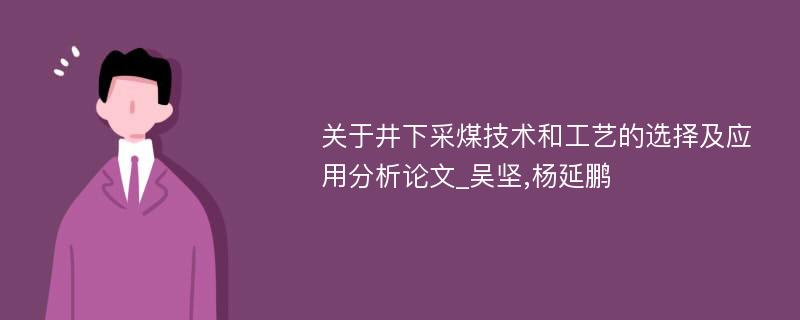 关于井下采煤技术和工艺的选择及应用分析论文_吴坚,杨延鹏