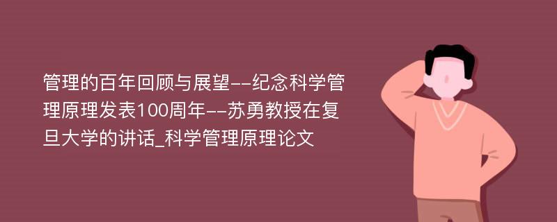 管理的百年回顾与展望--纪念科学管理原理发表100周年--苏勇教授在复旦大学的讲话_科学管理原理论文