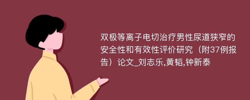 双极等离子电切治疗男性尿道狭窄的安全性和有效性评价研究（附37例报告）论文_刘志乐,黄韬,钟新泰