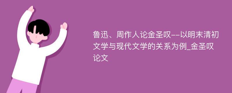 鲁迅、周作人论金圣叹--以明末清初文学与现代文学的关系为例_金圣叹论文