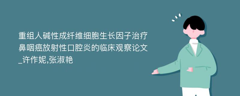 重组人碱性成纤维细胞生长因子治疗鼻咽癌放射性口腔炎的临床观察论文_许作妮,张淑艳